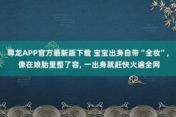 尊龙APP官方最新版下载 宝宝出身自带“全妆”, 像在娘胎里整了容, 一出身就赶快火遍全网