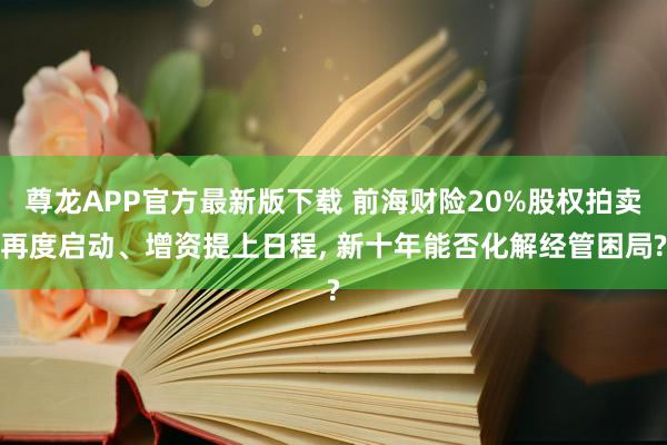 尊龙APP官方最新版下载 前海财险20%股权拍卖再度启动、增资提上日程, 新十年能否化解经管困局?