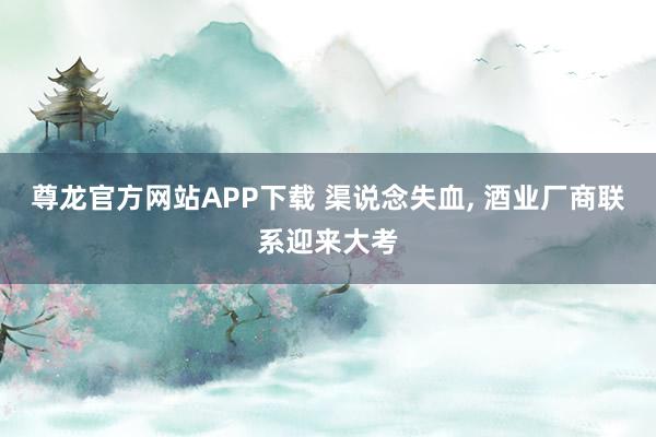 尊龙官方网站APP下载 渠说念失血， 酒业厂商联系迎来大考