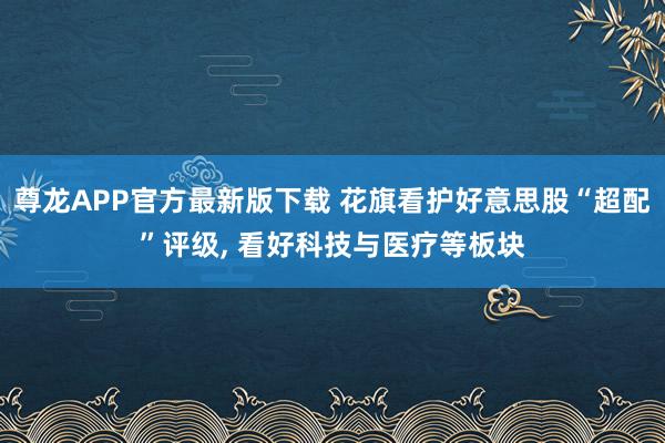 尊龙APP官方最新版下载 花旗看护好意思股“超配”评级， 看好科技与医疗等板块