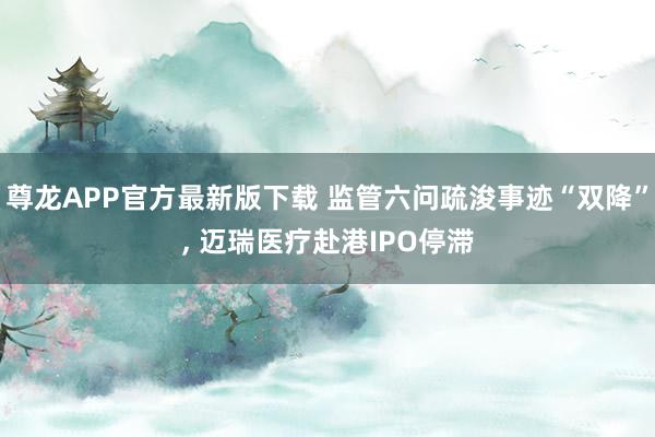 尊龙APP官方最新版下载 监管六问疏浚事迹“双降”， 迈瑞医疗赴港IPO停滞