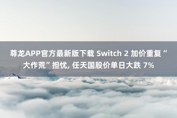 尊龙APP官方最新版下载 Switch 2 加价重复“大作荒”担忧， 任天国股价单日大跌 7%