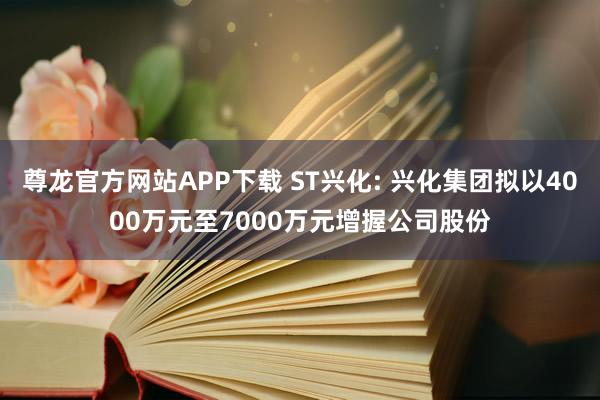 尊龙官方网站APP下载 ST兴化: 兴化集团拟以4000万元至7000万元增握公司股份