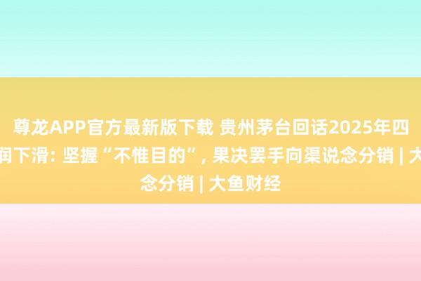 尊龙APP官方最新版下载 贵州茅台回话2025年四季度利润下滑: 坚握“不惟目的”, 果决罢手向渠说念分销 | 大鱼财经