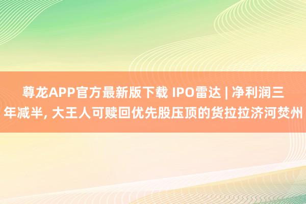 尊龙APP官方最新版下载 IPO雷达 | 净利润三年减半， 大王人可赎回优先股压顶的货拉拉济河焚州