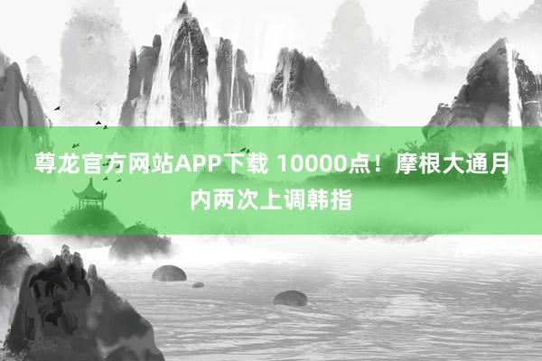 尊龙官方网站APP下载 10000点！摩根大通月内两次上调韩指