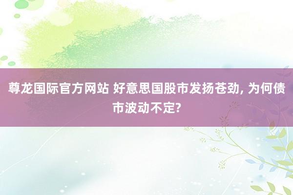 尊龙国际官方网站 好意思国股市发扬苍劲， 为何债市波动不定?