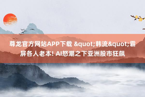 尊龙官方网站APP下载 "韩流"霸屏各人老本! AI怒潮之下亚洲股市狂飙