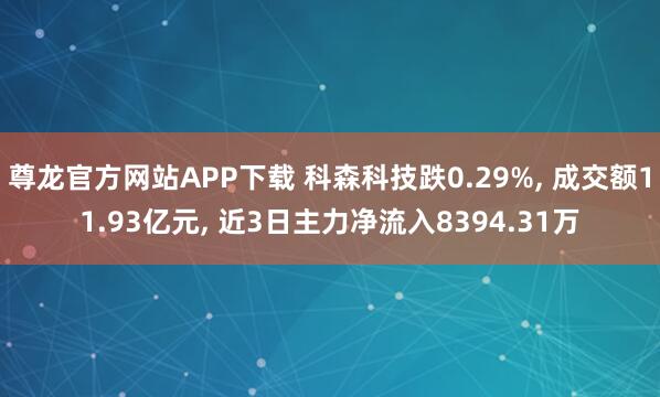 尊龙官方网站APP下载 科森科技跌0.29%， 成交额11.93亿元， 近3日主力净流入8394.31万