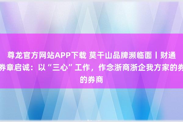 尊龙官方网站APP下载 莫干山品牌濒临面丨财通证券章启诚:以“三心”工作,作念浙商浙企我方家的券商