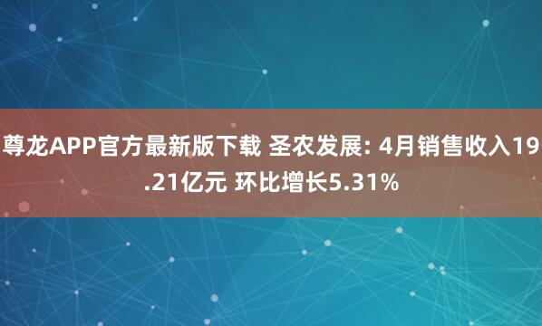 尊龙APP官方最新版下载 圣农发展: 4月销售收入19.21亿元 环比增长5.31%