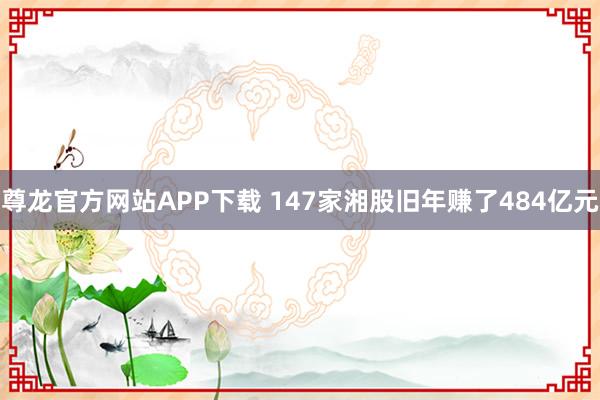 尊龙官方网站APP下载 147家湘股旧年赚了484亿元