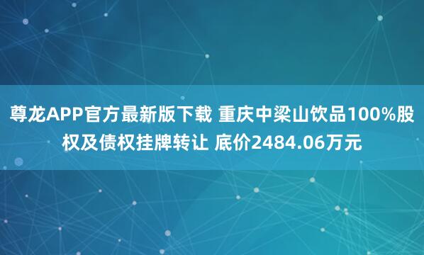 尊龙APP官方最新版下载 重庆中梁山饮品100%股权及债权挂牌转让 底价2484.06万元