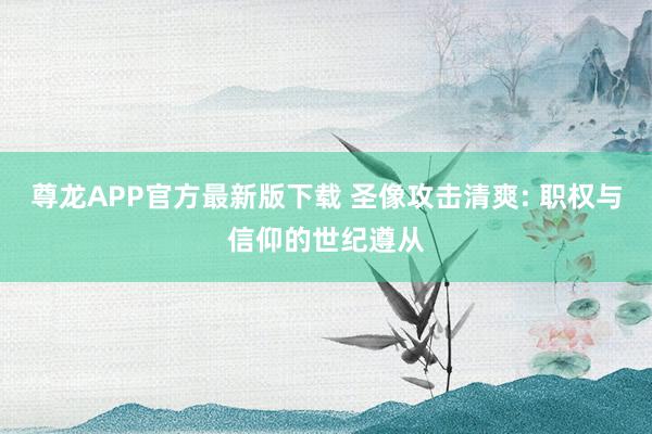 尊龙APP官方最新版下载 圣像攻击清爽: 职权与信仰的世纪遵从