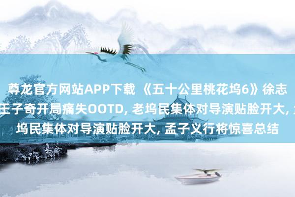 尊龙官方网站APP下载 《五十公里桃花坞6》徐志胜叱咤李雪琴偏心， 王子奇开局痛失OOTD， 老坞民集体对导演贴脸开大， 孟子义行将惊喜总结