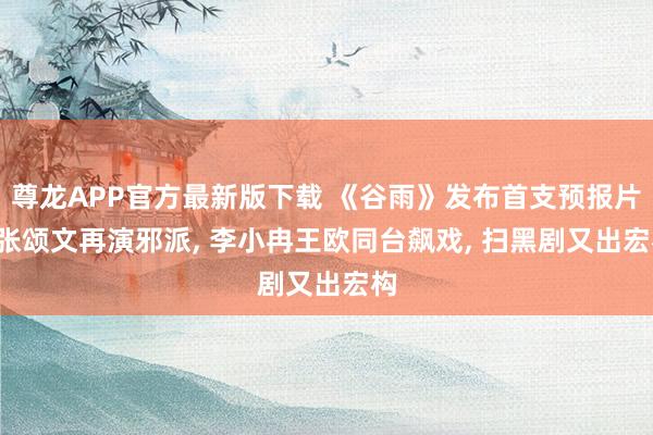 尊龙APP官方最新版下载 《谷雨》发布首支预报片， 张颂文再演邪派， 李小冉王欧同台飙戏， 扫黑剧又出宏构