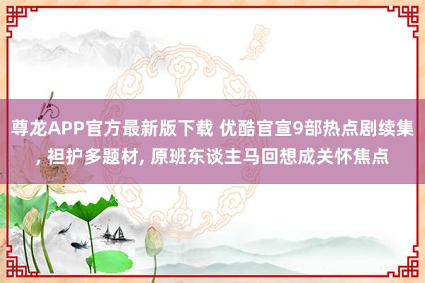 尊龙APP官方最新版下载 优酷官宣9部热点剧续集， 袒护多题材， 原班东谈主马回想成关怀焦点