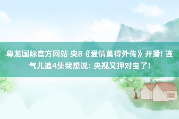 尊龙国际官方网站 央8《爱情莫得外传》开播! 连气儿追4集我想说: 央视又押对宝了!