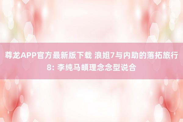 尊龙APP官方最新版下载 浪姐7与内助的落拓旅行8: 李纯马頔理念念型说合