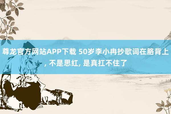 尊龙官方网站APP下载 50岁李小冉抄歌词在胳背上， 不是思红， 是真扛不住了