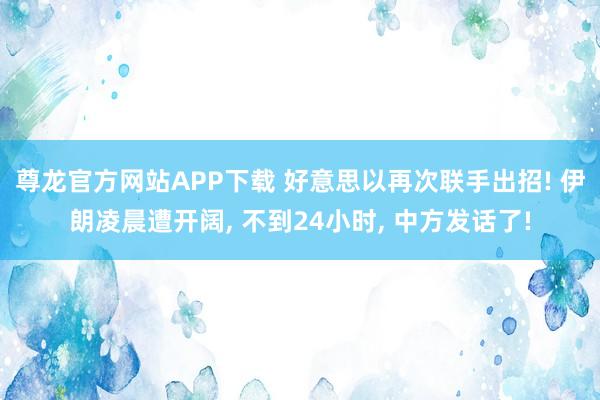 尊龙官方网站APP下载 好意思以再次联手出招! 伊朗凌晨遭开阔， 不到24小时， 中方发话了!
