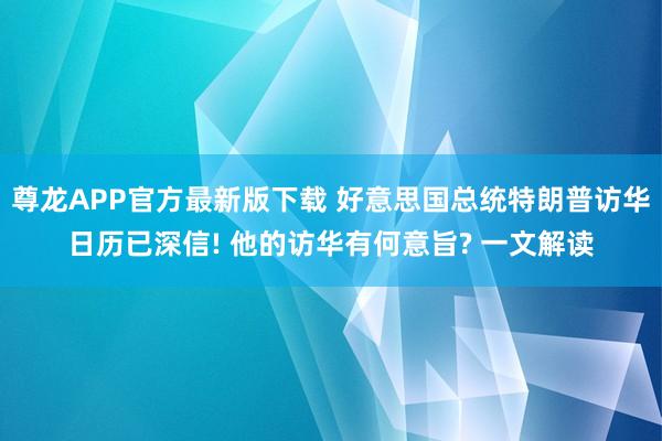 尊龙APP官方最新版下载 好意思国总统特朗普访华日历已深信! 他的访华有何意旨? 一文解读