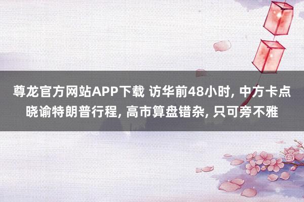 尊龙官方网站APP下载 访华前48小时， 中方卡点晓谕特朗普行程， 高市算盘错杂， 只可旁不雅