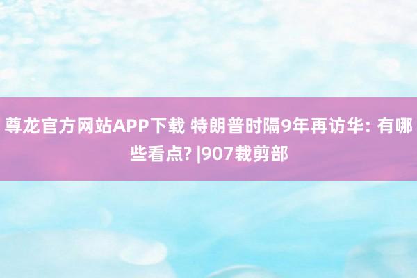 尊龙官方网站APP下载 特朗普时隔9年再访华: 有哪些看点? |907裁剪部
