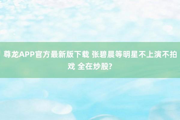 尊龙APP官方最新版下载 张碧晨等明星不上演不拍戏 全在炒股?