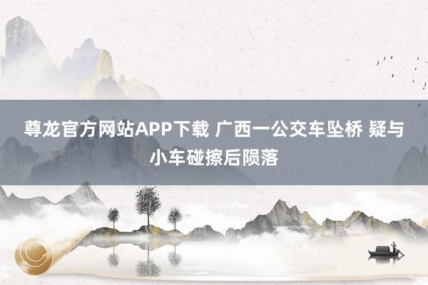 尊龙官方网站APP下载 广西一公交车坠桥 疑与小车碰擦后陨落