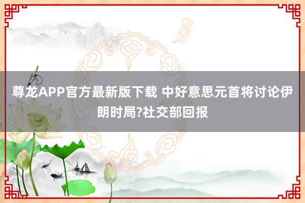 尊龙APP官方最新版下载 中好意思元首将讨论伊朗时局?社交部回报