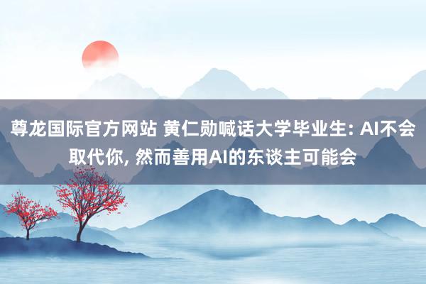 尊龙国际官方网站 黄仁勋喊话大学毕业生: AI不会取代你， 然而善用AI的东谈主可能会