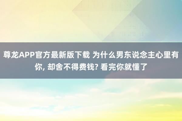 尊龙APP官方最新版下载 为什么男东说念主心里有你， 却舍不得费钱? 看完你就懂了
