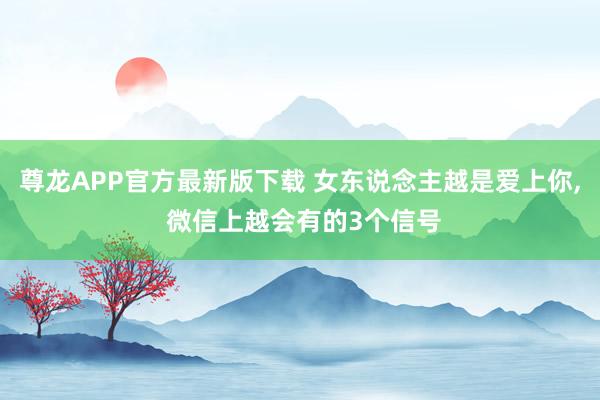 尊龙APP官方最新版下载 女东说念主越是爱上你, 微信上越会有的3个信号