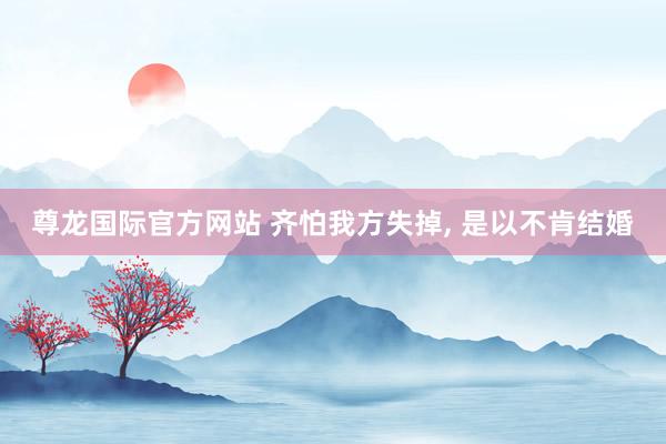 尊龙国际官方网站 齐怕我方失掉， 是以不肯结婚