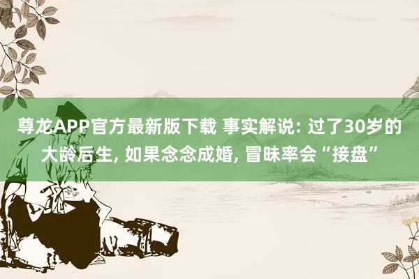 尊龙APP官方最新版下载 事实解说: 过了30岁的大龄后生, 如果念念成婚, 冒昧率会“接盘”