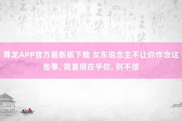 尊龙APP官方最新版下载 女东说念主不让你作念这些事， 简直很在乎你， 别不信