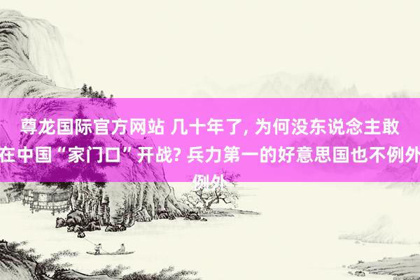 尊龙国际官方网站 几十年了, 为何没东说念主敢在中国“家门口”开战? 兵力第一的好意思国也不例外