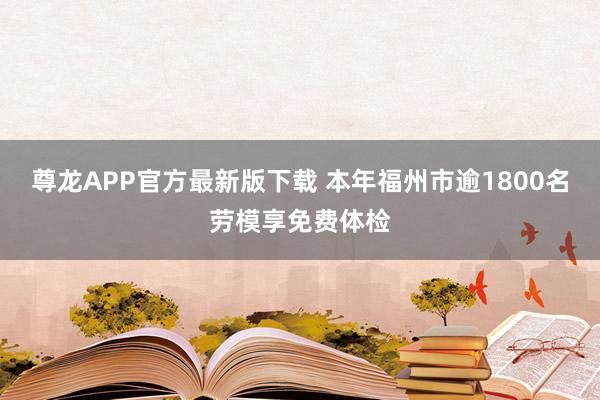 尊龙APP官方最新版下载 本年福州市逾1800名劳模享免费体检