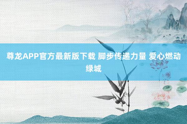 尊龙APP官方最新版下载 脚步传递力量 爱心燃动绿城