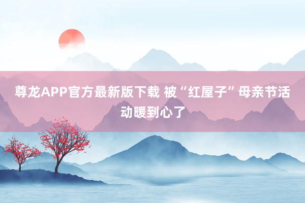 尊龙APP官方最新版下载 被“红屋子”母亲节活动暖到心了