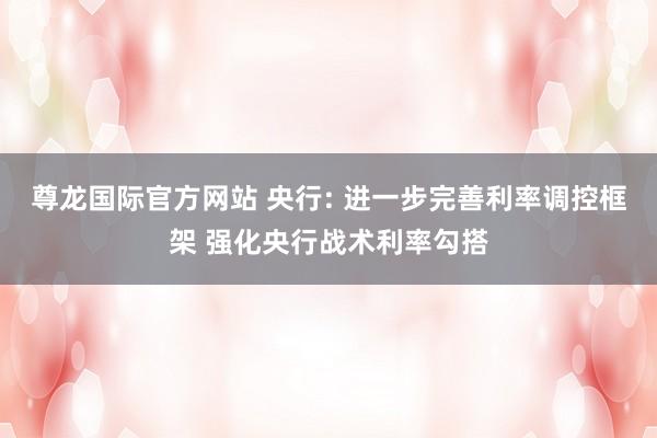 尊龙国际官方网站 央行: 进一步完善利率调控框架 强化央行战术利率勾搭