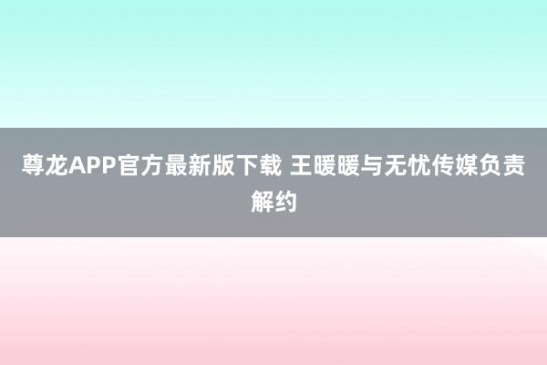 尊龙APP官方最新版下载 王暖暖与无忧传媒负责解约