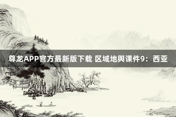 尊龙APP官方最新版下载 区域地舆课件9：西亚