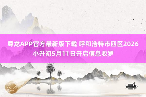 尊龙APP官方最新版下载 呼和浩特市四区2026小升初5月11日开启信息收罗