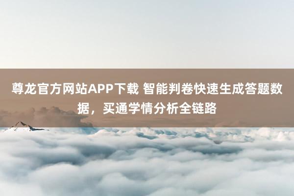 尊龙官方网站APP下载 智能判卷快速生成答题数据,买通学情分析全链路