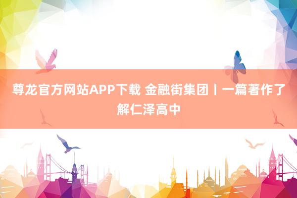 尊龙官方网站APP下载 金融街集团丨一篇著作了解仁泽高中