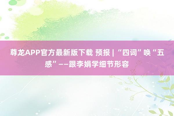 尊龙APP官方最新版下载 预报 | “四词”唤“五感”——跟李娟学细节形容