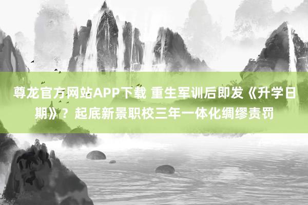 尊龙官方网站APP下载 重生军训后即发《升学日期》?起底新景职校三年一体化绸缪责罚