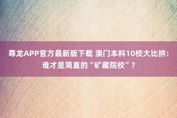 尊龙APP官方最新版下载 澳门本科10校大比拼：谁才是简直的“矿藏院校”？